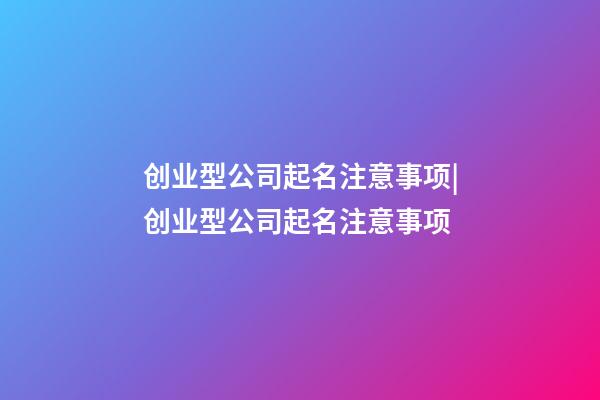 创业型公司起名注意事项|创业型公司起名注意事项-第1张-公司起名-玄机派